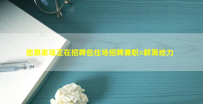 固原夜场正在招聘包住场招聘兼职=群策给力